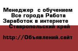 Менеджер (с обучением) - Все города Работа » Заработок в интернете   . Ставропольский край